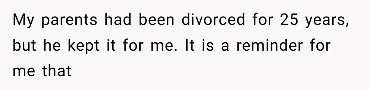 My parents had been divorced for 25 years, but he kept it for me. It is a reminder for me that