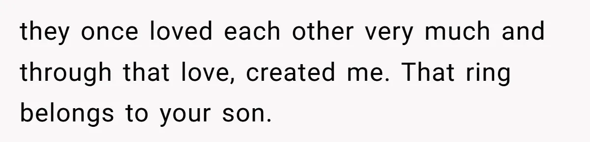they once loved each other very much and through that love, created me. That ring belongs to your son.