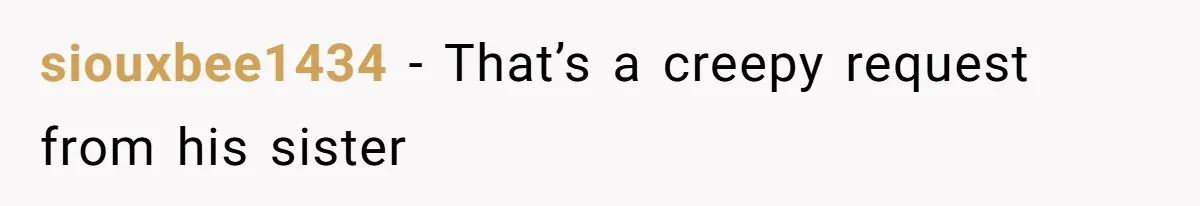 siouxbee1434 − That’s a creepy request from his sister