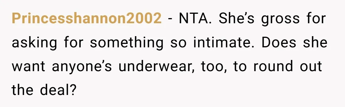 Princesshannon2002 − NTA. She’s gross for asking for something so intimate. Does she want anyone’s underwear, too, to round out the deal?