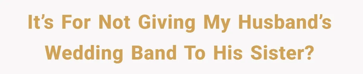 It’s for not giving my husband’s wedding band to his sister?