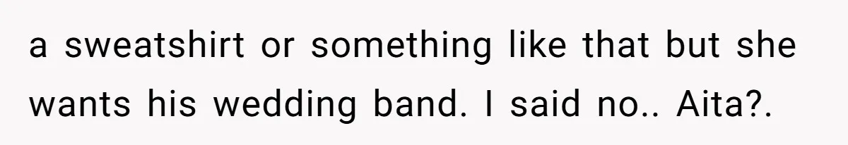 a sweatshirt or something like that but she wants his wedding band. I said no.. Aita?.
