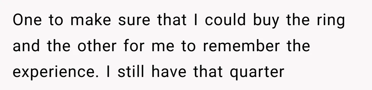 One to make sure that I could buy the ring and the other for me to remember the experience. I still have that quarter