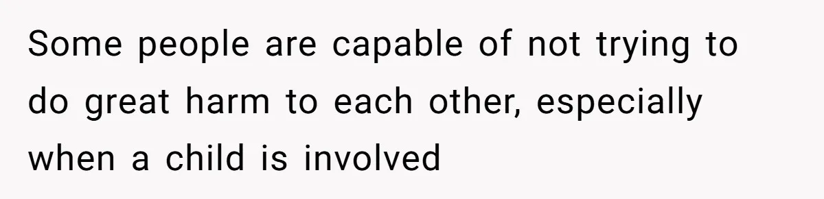 Some people are capable of not trying to do great harm to each other, especially when a child is involved