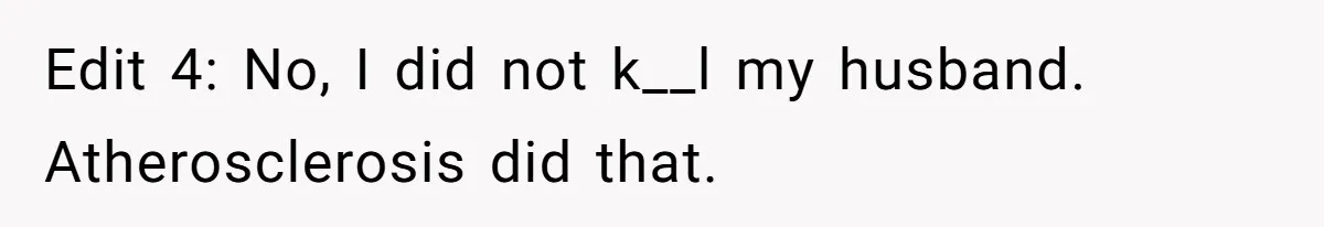 Edit 4: No, I did not k__l my husband. Atherosclerosis did that.