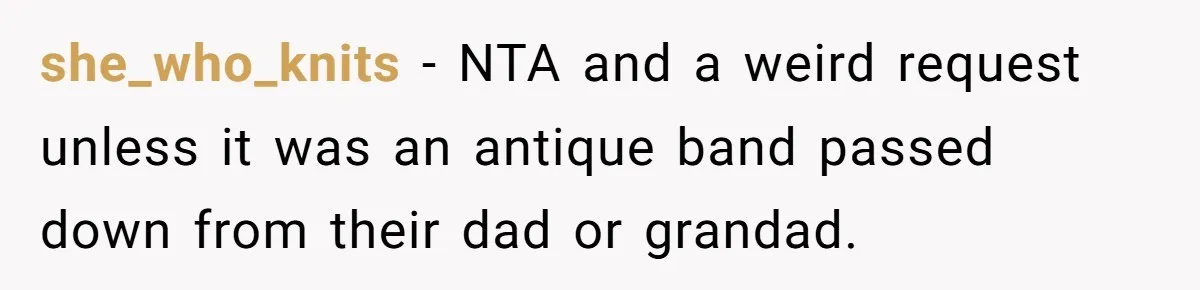 she_who_knits − NTA and a weird request unless it was an antique band passed down from their dad or grandad.