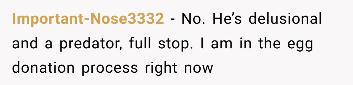 Woman Calls Out 36-Year-Old Friend For His Creepy ‘Natural Insemination’ Surrogacy Plan Important-Nose3332 - No. He’s delusional and a predator, full stop. I am in the egg donation process right now