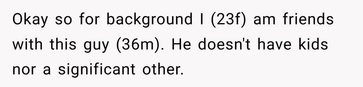Woman Calls Out 36-Year-Old Friend For His Creepy ‘Natural Insemination’ Surrogacy Plan Okay so for background I (23f) am friends with this guy (36m). He doesn't have kids nor a significant other.