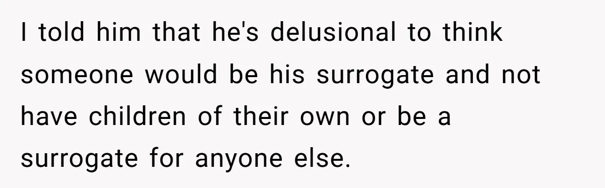 Woman Calls Out 36-Year-Old Friend For His Creepy ‘Natural Insemination’ Surrogacy Plan I told him that he's delusional to think someone would be his surrogate and not have children of their own or be a surrogate for anyone else.