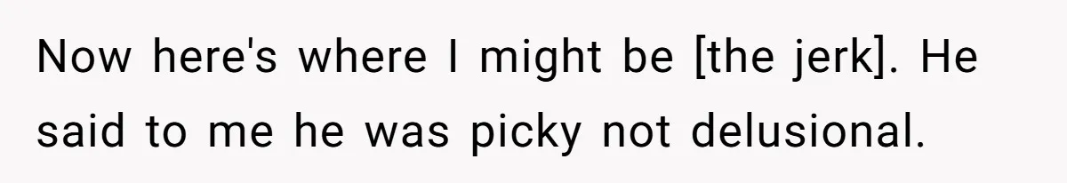 Now here's where I might be [the jerk]. He said to me he was picky not delusional.