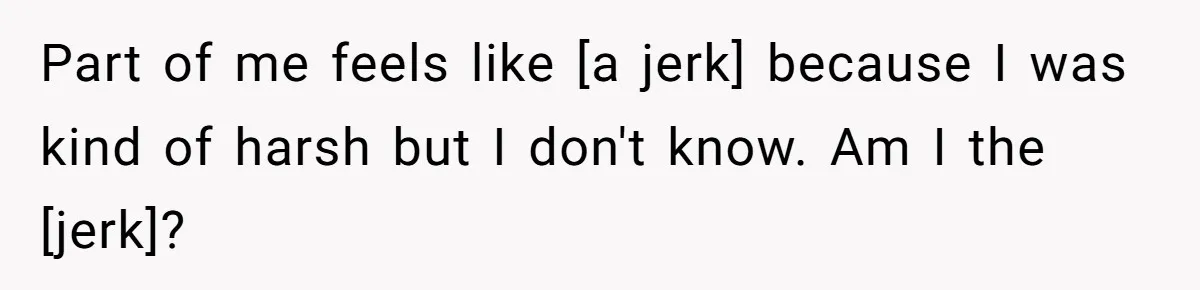 Part of me feels like [a jerk] because I was kind of harsh but I don't know. Am I the [jerk]?