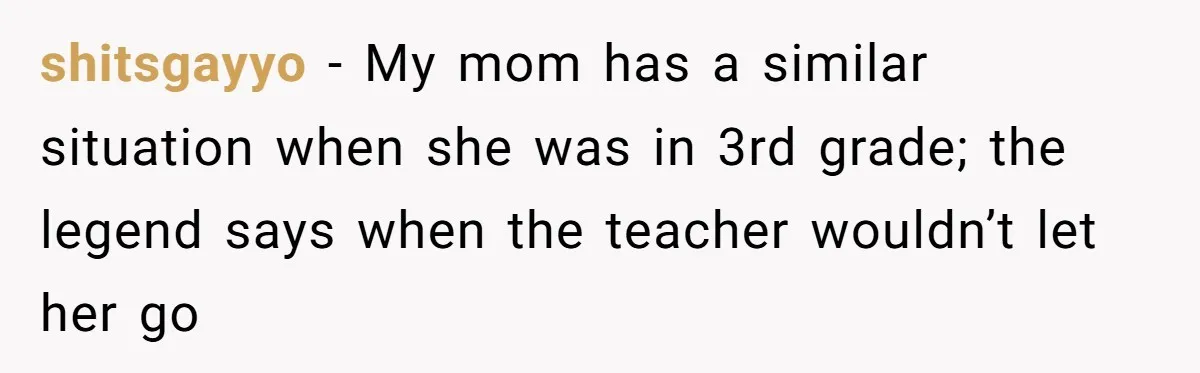 shitsgayyo - My mom has a similar situation when she was in 3rd grade; the legend says when the teacher wouldn’t let her go