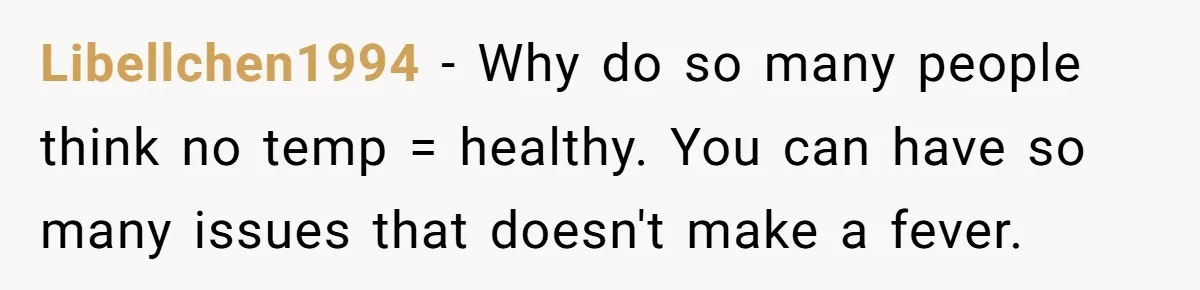 Libellchen1994 - Why do so many people think no temp = healthy. You can have so many issues that doesn't make a fever.