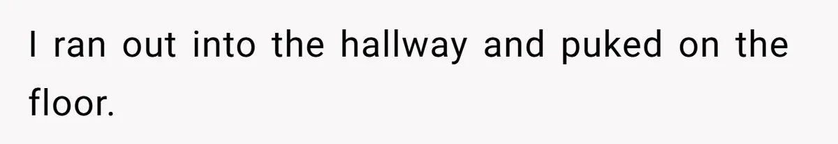 I ran out into the hallway and puked on the floor.