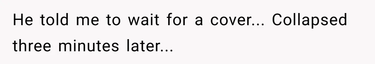 He told me to wait for a cover... Collapsed three minutes later...