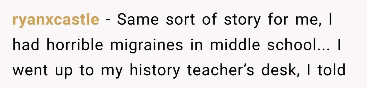 ryanxcastle - Same sort of story for me, I had horrible migraines in middle school... I went up to my history teacher’s desk, I told