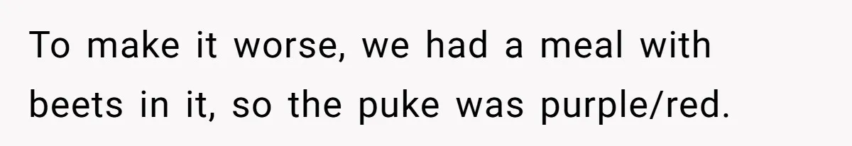 To make it worse, we had a meal with beets in it, so the puke was purple/red.