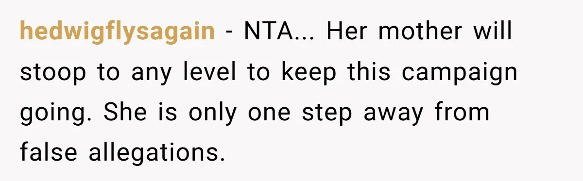 hedwigflysagain - NTA... Her mother will stoop to any level to keep this campaign going. She is only one step away from false allegations.