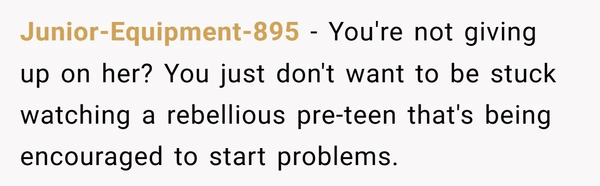 Junior-Equipment-895 - You're not giving up on her? You just don't want to be stuck watching a rebellious pre-teen that's being encouraged to start problems.