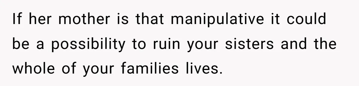 If her mother is that manipulative it could be a possibility to ruin your sisters and the whole of your families lives.