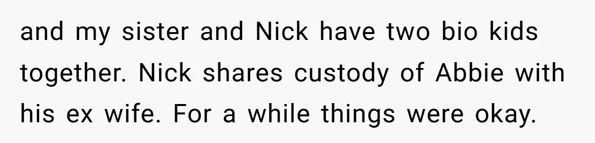 and my sister and Nick have two bio kids together. Nick shares custody of Abbie with his ex wife. For a while things were okay.