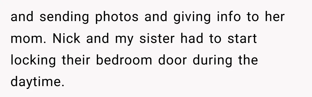 and sending photos and giving info to her mom. Nick and my sister had to start locking their bedroom door during the daytime.