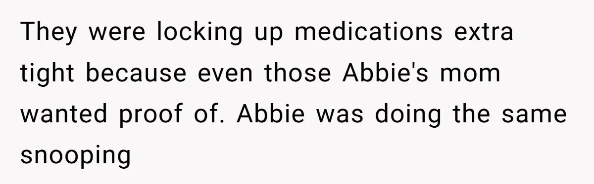 They were locking up medications extra tight because even those Abbie's mom wanted proof of. Abbie was doing the same snooping
