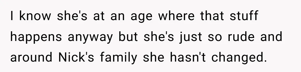 I know she's at an age where that stuff happens anyway but she's just so rude and around Nick's family she hasn't changed.