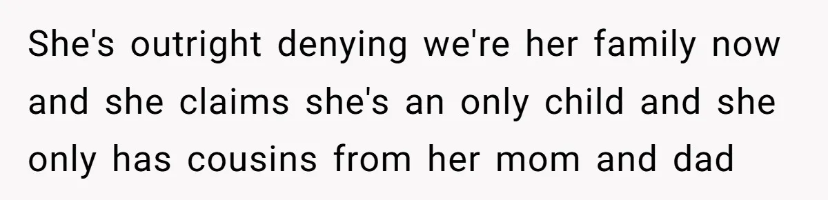 She's outright denying we're her family now and she claims she's an only child and she only has cousins from her mom and dad