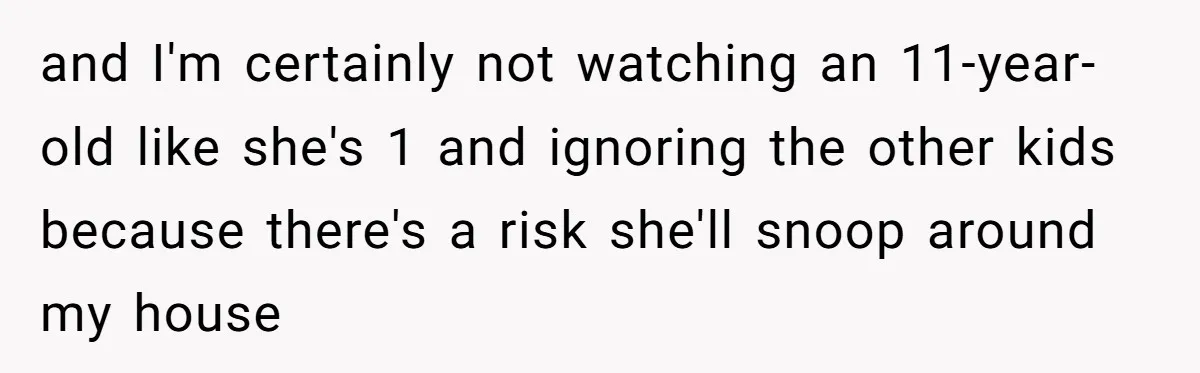 and I'm certainly not watching an 11-year-old like she's 1 and ignoring the other kids because there's a risk she'll snoop around my house