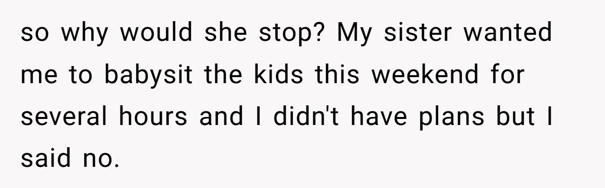 so why would she stop? My sister wanted me to babysit the kids this weekend for several hours and I didn't have plans but I said no.