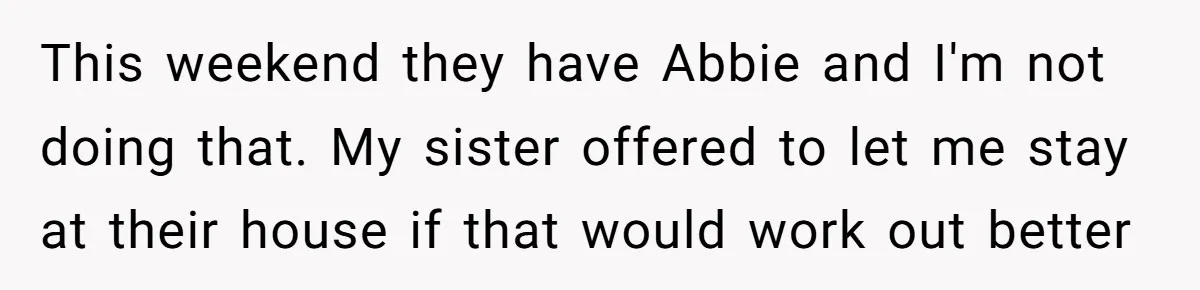 This weekend they have Abbie and I'm not doing that. My sister offered to let me stay at their house if that would work out better