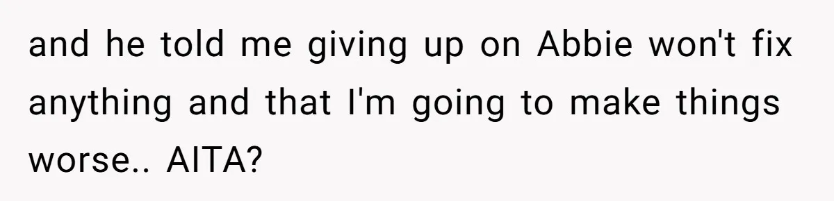 and he told me giving up on Abbie won't fix anything and that I'm going to make things worse.. AITA?