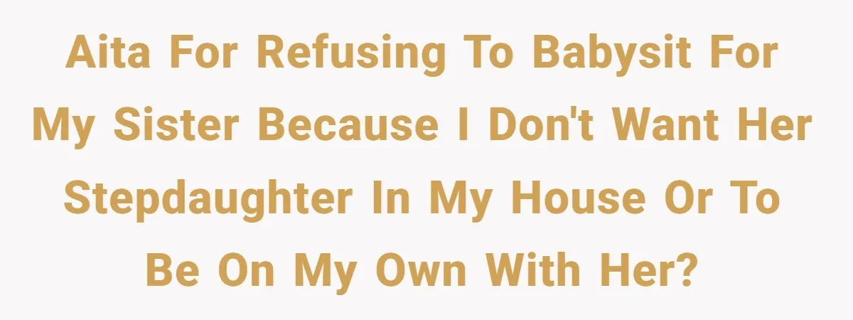 AITA for refusing to babysit for my sister because I don't want her stepdaughter in my house or to be on my own with her?