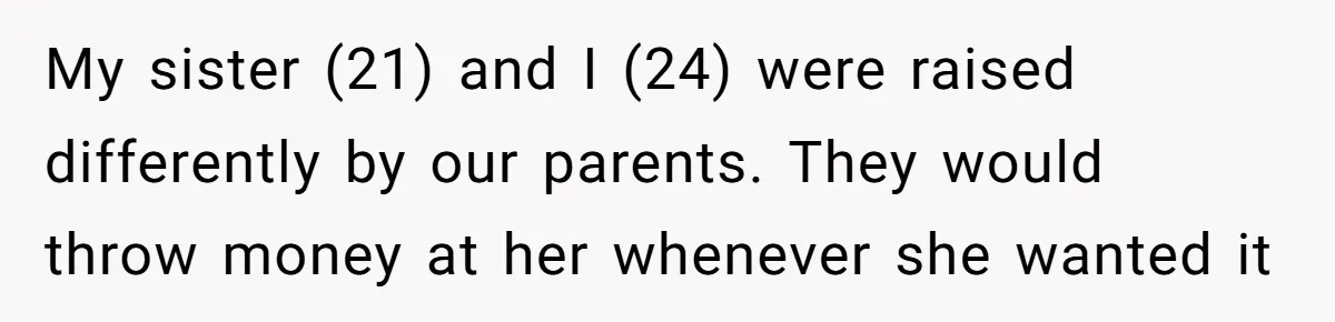 ‘You Need To Beg Just Right’: Parents Demand Help From The Son They Financially Neglected My sister (21) and I (24) were raised differently by our parents. They would throw money at her whenever she wanted it