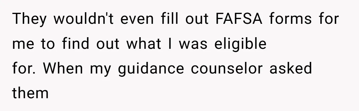 ‘You Need To Beg Just Right’: Parents Demand Help From The Son They Financially Neglected They wouldn't even fill out FAFSA forms for me to find out what I was eligible for. When my guidance counselor asked them