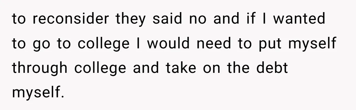 ‘You Need To Beg Just Right’: Parents Demand Help From The Son They Financially Neglected to reconsider they said no and if I wanted to go to college I would need to put myself through college and take on the debt myself.