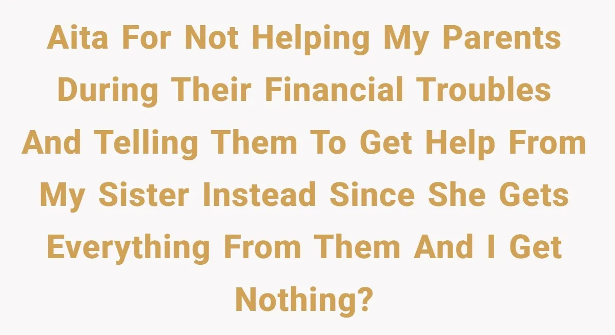 ‘You Need To Beg Just Right’: Parents Demand Help From The Son They Financially Neglected AITA for not helping my parents during their financial troubles and telling them to get help from my sister instead since she gets everything from them and I get nothing?