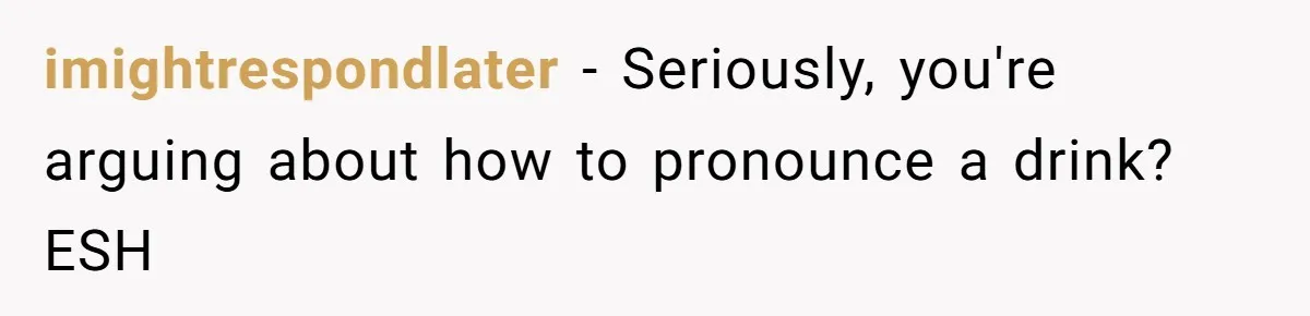 imightrespondlater - Seriously, you're arguing about how to pronounce a drink? ESH