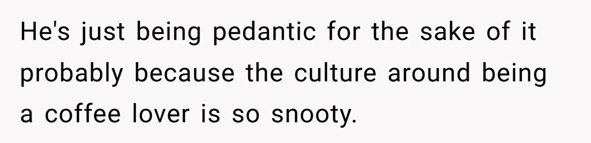 He's just being pedantic for the sake of it probably because the culture around being a coffee lover is so snooty.