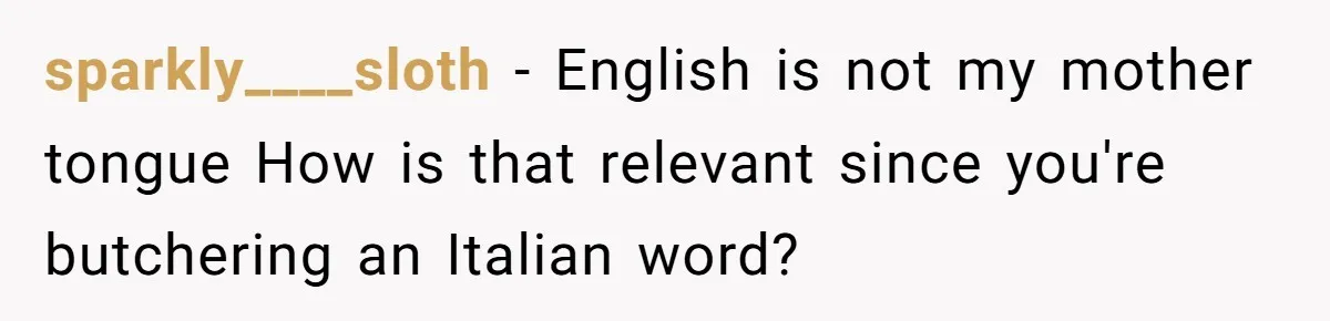 sparkly____sloth - English is not my mother tongue How is that relevant since you're butchering an Italian word?