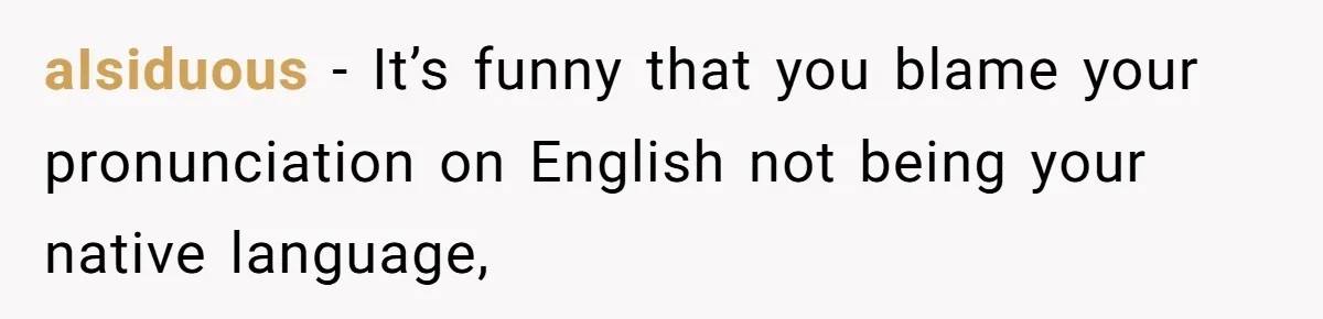 aIsiduous - It’s funny that you blame your pronunciation on English not being your native language,