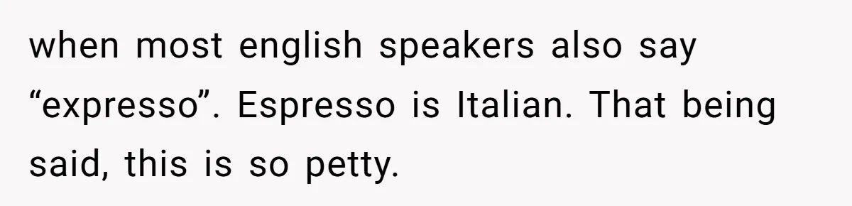 when most english speakers also say “expresso”. Espresso is Italian. That being said, this is so petty.
