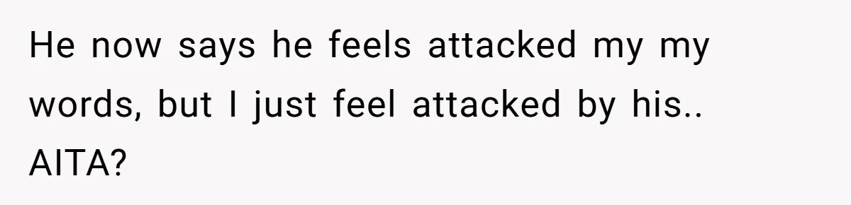 He now says he feels attacked my my words, but I just feel attacked by his.. AITA?