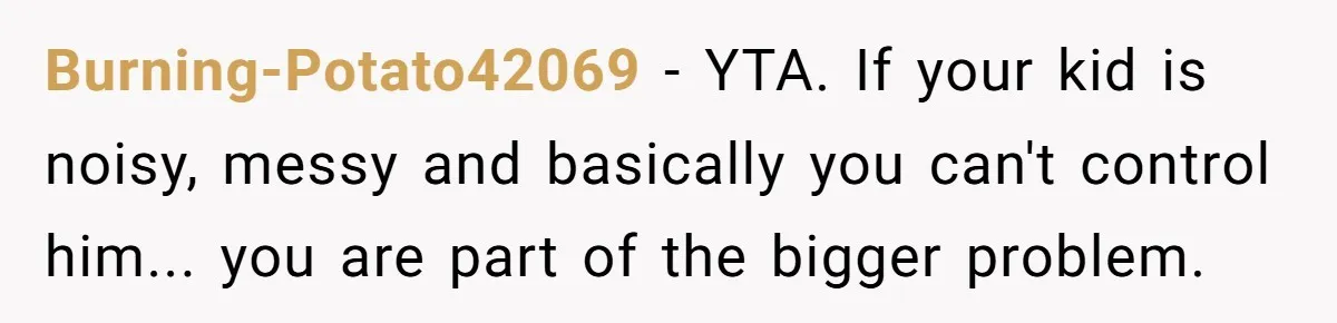 Burning-Potato42069 - YTA. If your kid is noisy, messy and basically you can't control him... you are part of the bigger problem.