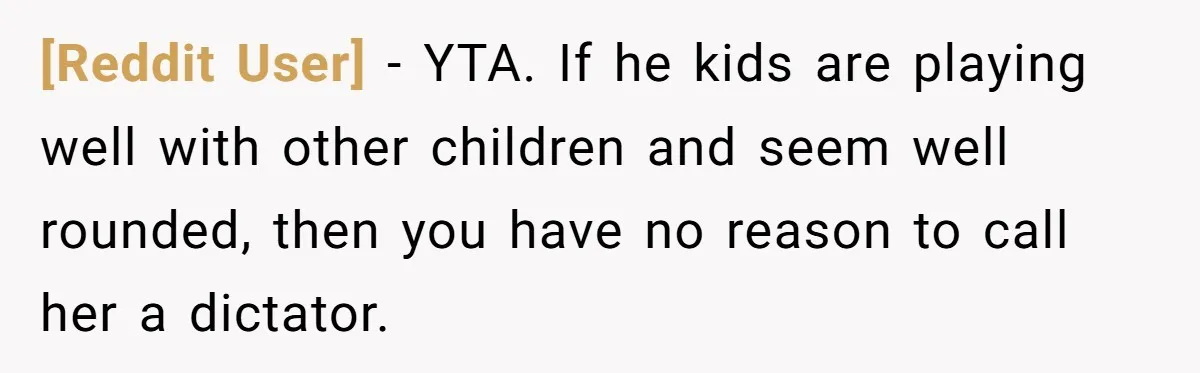 [Reddit User] - YTA. If he kids are playing well with other children and seem well rounded, then you have no reason to call her a dictator.