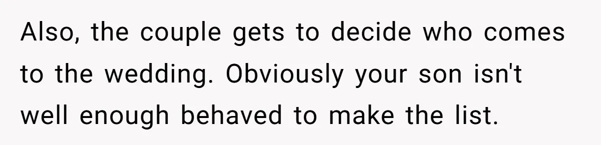 Also, the couple gets to decide who comes to the wedding. Obviously your son isn't well enough behaved to make the list.