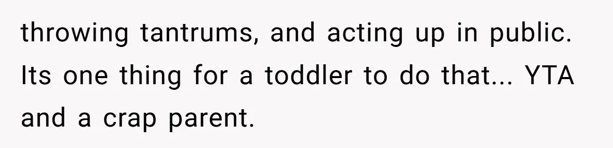 throwing tantrums, and acting up in public. Its one thing for a toddler to do that... YTA and a crap parent.
