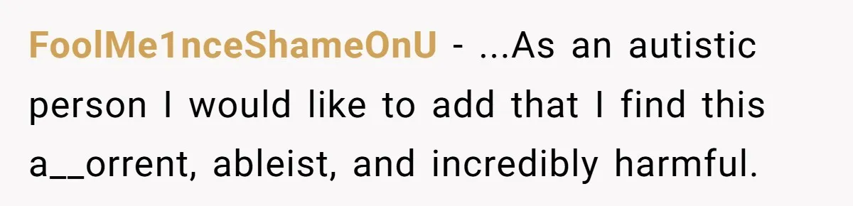 FoolMe1nceShameOnU - ...As an autistic person I would like to add that I find this a__orrent, ableist, and incredibly harmful.