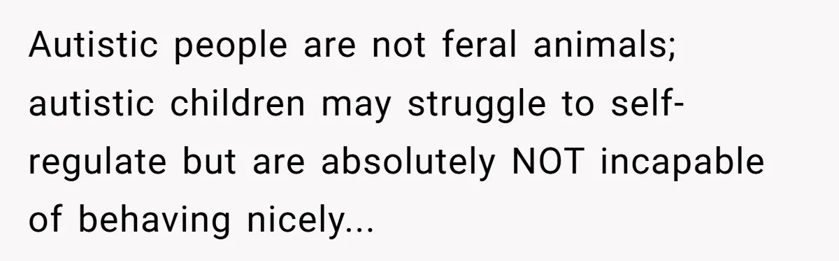 Autistic people are not feral animals; autistic children may struggle to self-regulate but are absolutely NOT incapable of behaving nicely...